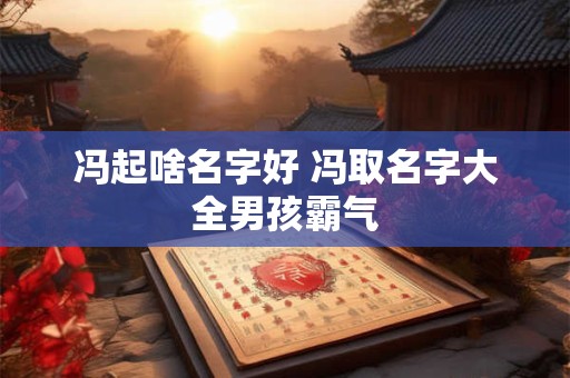 冯起啥名字好 冯取名字大全男孩霸气