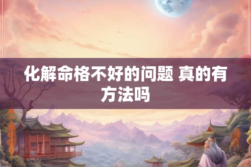 化解命格不好的问题 真的有方法吗