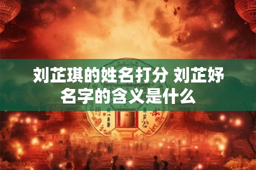 刘芷琪的姓名打分 刘芷妤名字的含义是什么