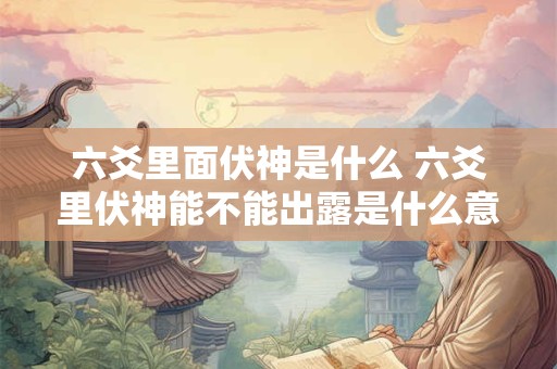 六爻里面伏神是什么 六爻里伏神能不能出露是什么意思
