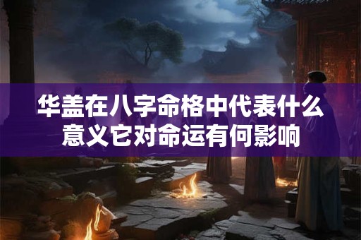 华盖在八字命格中代表什么意义它对命运有何影响