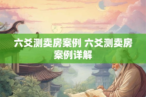 六爻测卖房案例 六爻测卖房案例详解 六爻测卖房案例 六爻测卖房案例详解