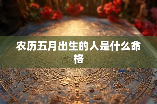 农历五月出生的人是什么命格 农历五月出生的人是什么命格
