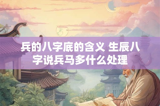 兵的八字底的含义 生辰八字说兵马多什么处理
