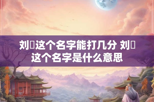 刘玥这个名字能打几分 刘玥这个名字是什么意思