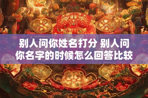 别人问你姓名打分 别人问你名字的时候怎么回答比较有趣