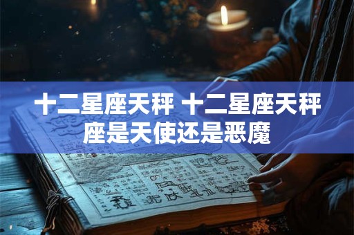 十二星座天秤 十二星座天秤座是天使还是恶魔