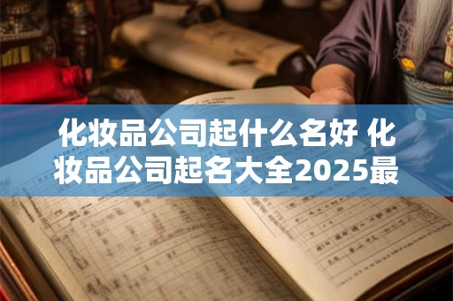 化妆品公司起什么名好 化妆品公司起名大全2025最新版的