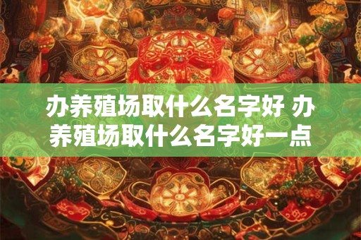 办养殖场取什么名字好 办养殖场取什么名字好一点