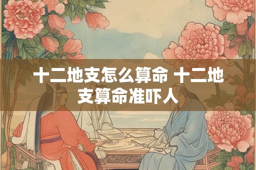 十二地支怎么算命 十二地支算命准吓人