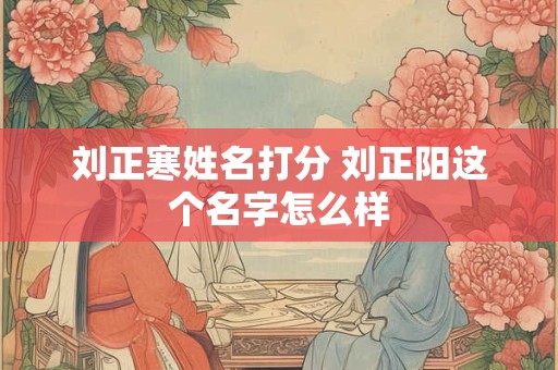 刘正寒姓名打分 刘正阳这个名字怎么样
