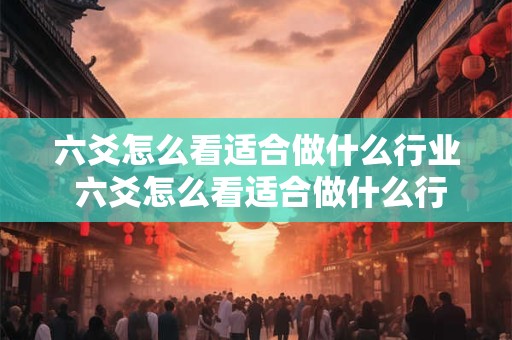 六爻怎么看适合做什么行业 六爻怎么看适合做什么行业的