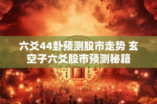 六爻44卦预测股市走势 玄空子六爻股市预测秘籍
