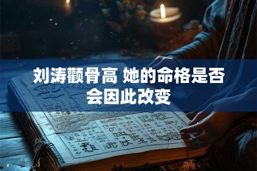 刘涛颧骨高 她的命格是否会因此改变