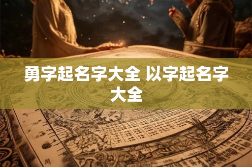 勇字起名字大全 以字起名字大全