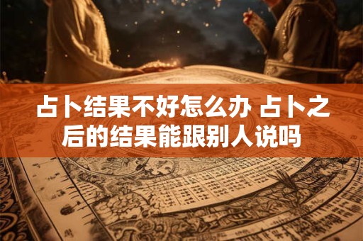 占卜结果不好怎么办 占卜之后的结果能跟别人说吗