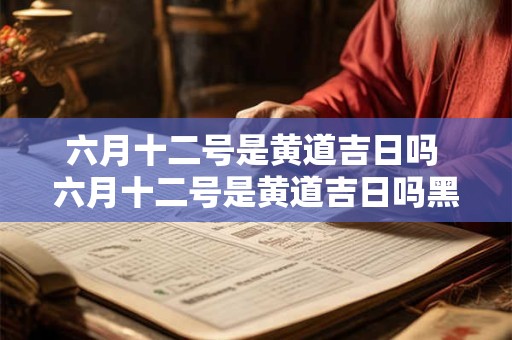六月十二号是黄道吉日吗 六月十二号是黄道吉日吗黑龙江保兴县