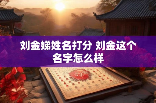 刘金娣姓名打分 刘金这个名字怎么样
