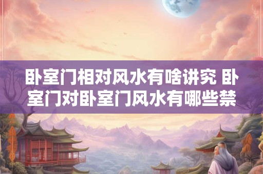 卧室门相对风水有啥讲究 卧室门对卧室门风水有哪些禁忌 如何化解