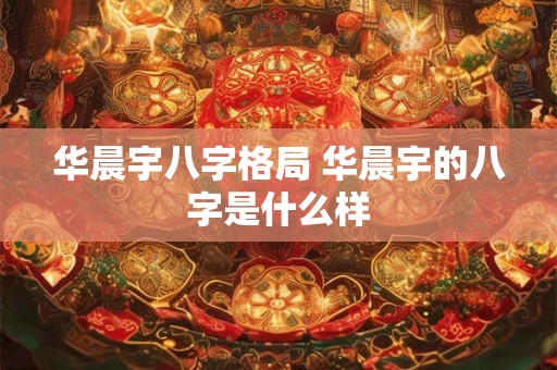 华晨宇八字格局 华晨宇的八字是什么样