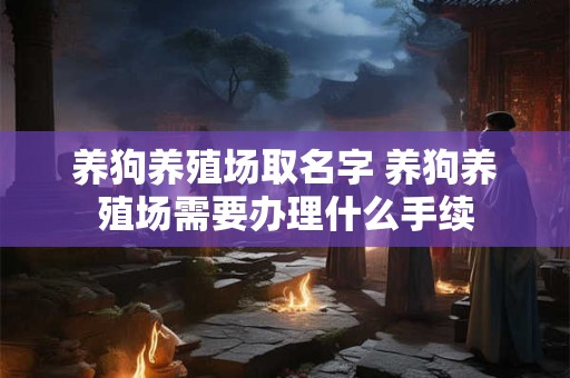 养狗养殖场取名字 养狗养殖场需要办理什么手续 养狗养殖场取名字 养狗养殖场需要办理什么手续
