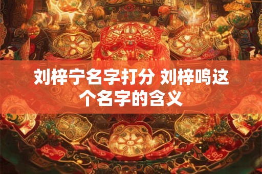刘梓宁名字打分 刘梓鸣这个名字的含义