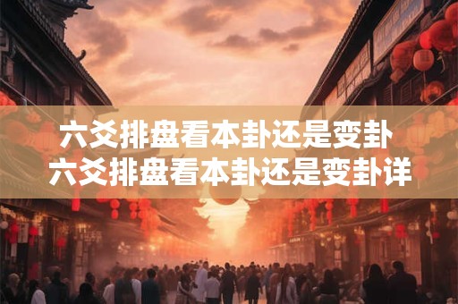 六爻排盘看本卦还是变卦 六爻排盘看本卦还是变卦详解
