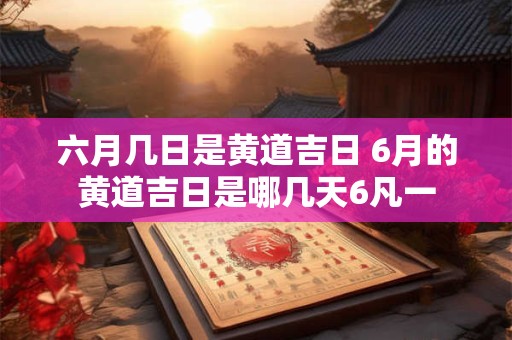 六月几日是黄道吉日 6月的黄道吉日是哪几天6凡一