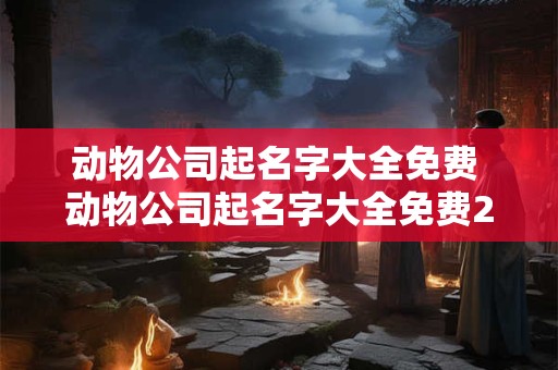 动物公司起名字大全免费 动物公司起名字大全免费2025年