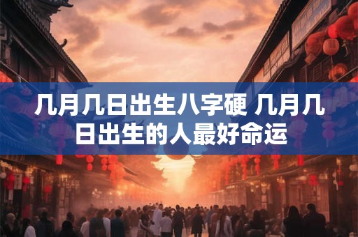 几月几日出生八字硬 几月几日出生的人最好命运