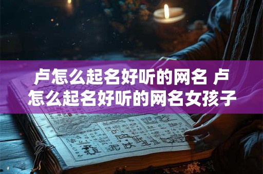 卢怎么起名好听的网名 卢怎么起名好听的网名女孩子
