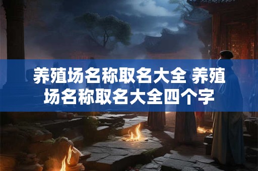 养殖场名称取名大全 养殖场名称取名大全四个字 养殖场名称取名大全 养殖场名称取名大全四个字