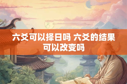 六爻可以择日吗 六爻的结果可以改变吗