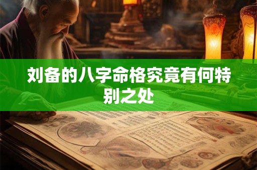 刘备的八字命格究竟有何特别之处