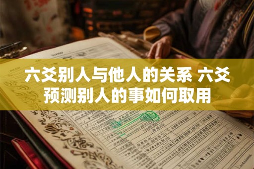 六爻别人与他人的关系 六爻预测别人的事如何取用 六爻别人与他人的关系 六爻预测别人的事如何取用