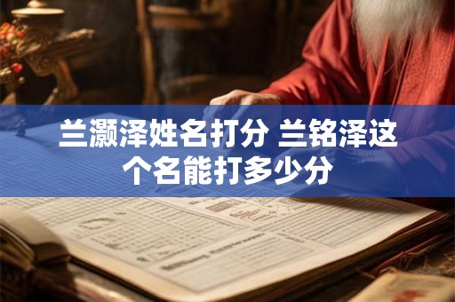兰灏泽姓名打分 兰铭泽这个名能打多少分