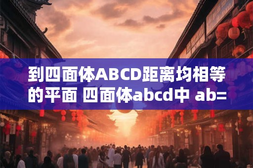到四面体ABCD距离均相等的平面 四面体abcd中 ab=cd=10 ac=bd=2根号34