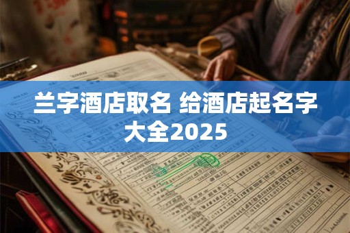 兰字酒店取名 给酒店起名字大全2025