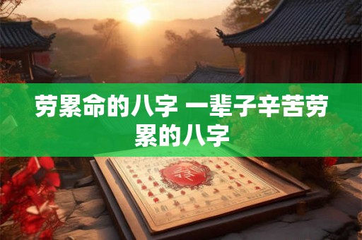 劳累命的八字 一辈子辛苦劳累的八字