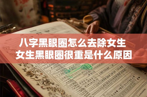 八字黑眼圈怎么去除女生 女生黑眼圈很重是什么原因造成的 八字黑眼圈怎么去除女生 女生黑眼圈很重是什么原因造成的