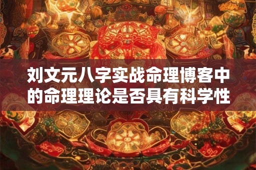 刘文元八字实战命理博客中的命理理论是否具有科学性和合理性