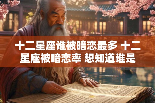 十二星座谁被暗恋最多 十二星座被暗恋率 想知道谁是第一吗
