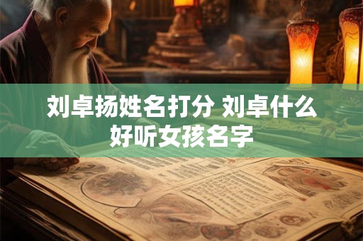 刘卓扬姓名打分 刘卓什么好听女孩名字