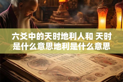 六爻中的天时地利人和 天时是什么意思地利是什么意思人和是什么意思
