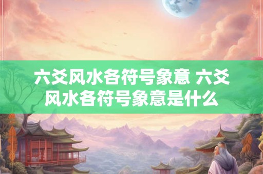 六爻风水各符号象意 六爻风水各符号象意是什么