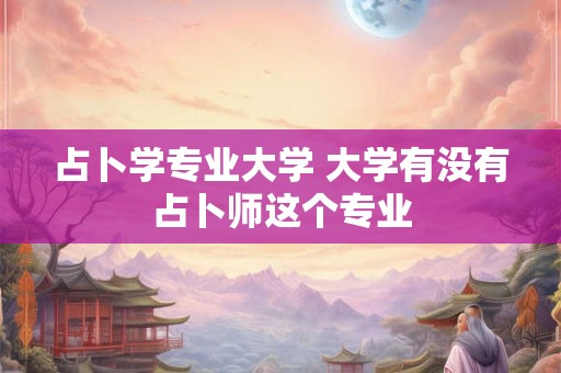 占卜学专业大学 大学有没有占卜师这个专业