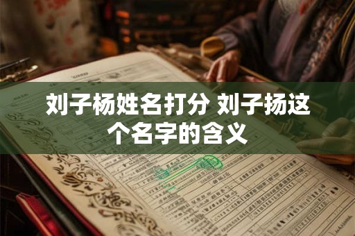 刘子杨姓名打分 刘子扬这个名字的含义