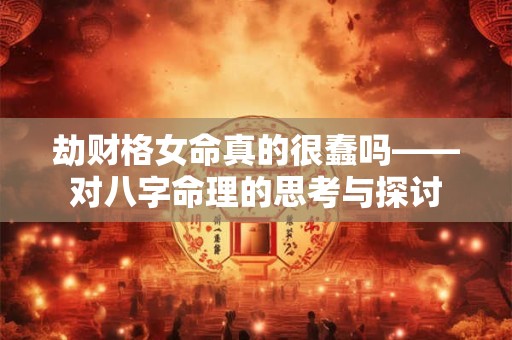 劫财格女命真的很蠢吗——对八字命理的思考与探讨