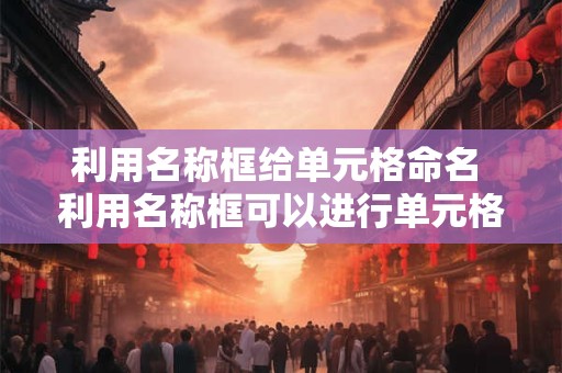 利用名称框给单元格命名 利用名称框可以进行单元格或单元格区域的选择