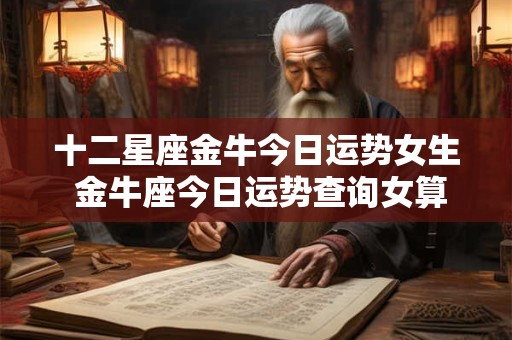十二星座金牛今日运势女生 金牛座今日运势查询女算命先生 十二星座金牛今日运势女生 金牛座今日运势查询女算命先生